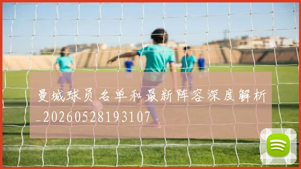 曼城球员名单和最新阵容深度解析_20260528193107