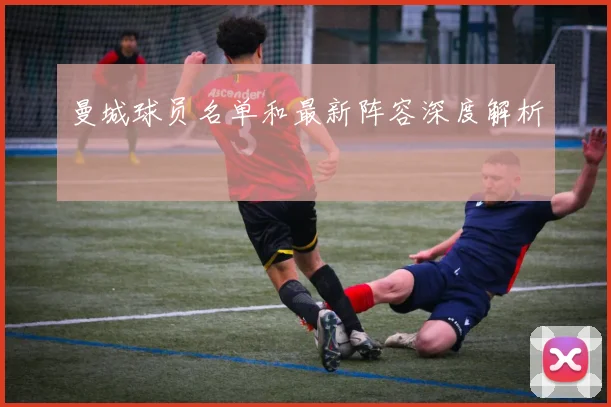 曼城球员名单和最新阵容深度解析