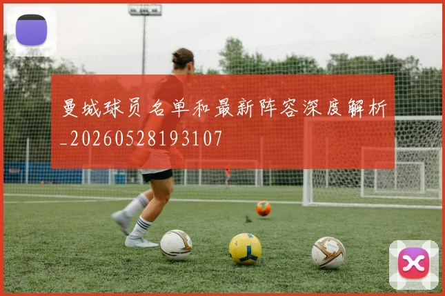 曼城球员名单和最新阵容深度解析_20260528193107